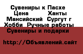 Сувениры к Пасхе › Цена ­ 550 - Ханты-Мансийский, Сургут г. Хобби. Ручные работы » Сувениры и подарки   